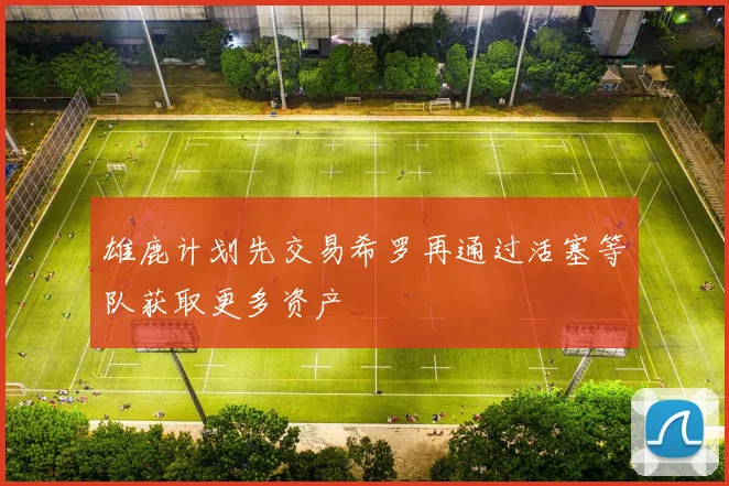 雄鹿计划先交易希罗再通过活塞等队获取更多资产