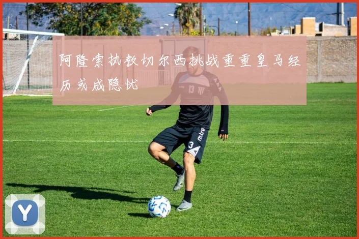 阿隆索执教切尔西挑战重重皇马经历或成隐忧