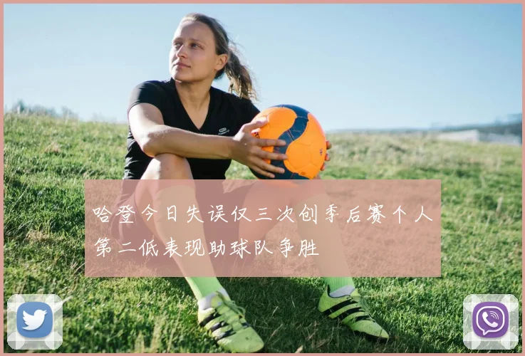 哈登今日失误仅三次创季后赛个人第二低表现助球队争胜