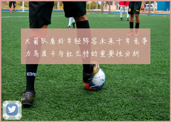 火箭队看好年轻阵容未来十年竞争力乌度卡与杜兰特的重要性分析