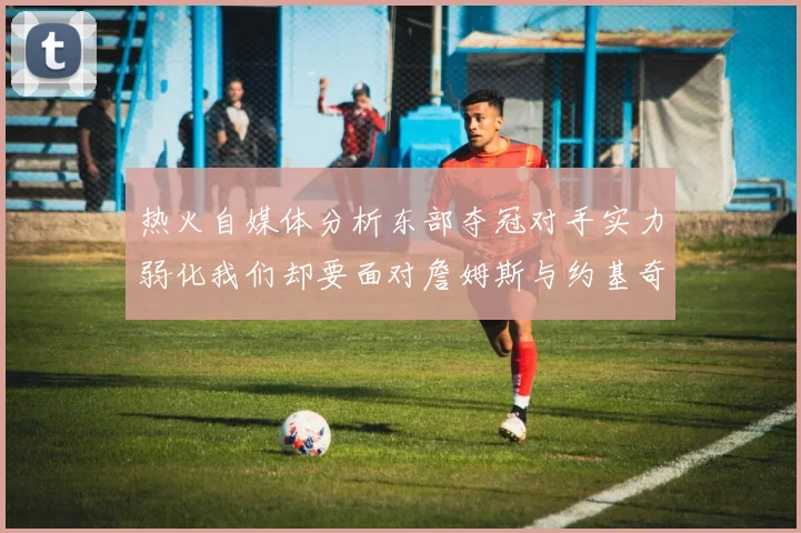 热火自媒体分析东部夺冠对手实力弱化我们却要面对詹姆斯与约基奇的挑战