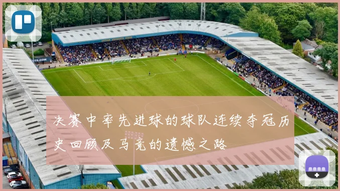 决赛中率先进球的球队连续夺冠历史回顾及马竞的遗憾之路