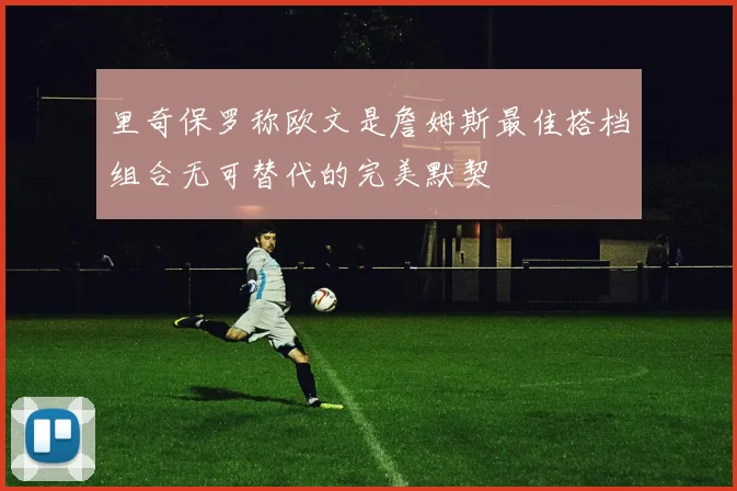 里奇保罗称欧文是詹姆斯最佳搭档组合无可替代的完美默契