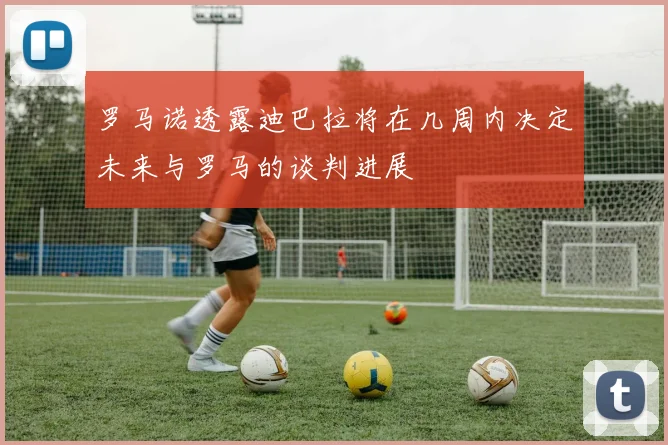 罗马诺透露迪巴拉将在几周内决定未来与罗马的谈判进展