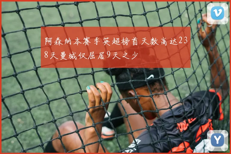 阿森纳本赛季英超榜首天数高达238天曼城仅屈居9天之少