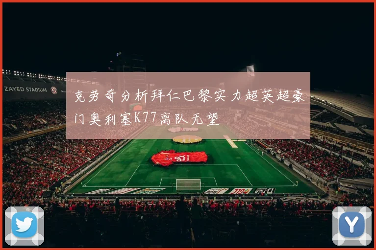 克劳奇分析拜仁巴黎实力超英超豪门奥利塞K77离队无望