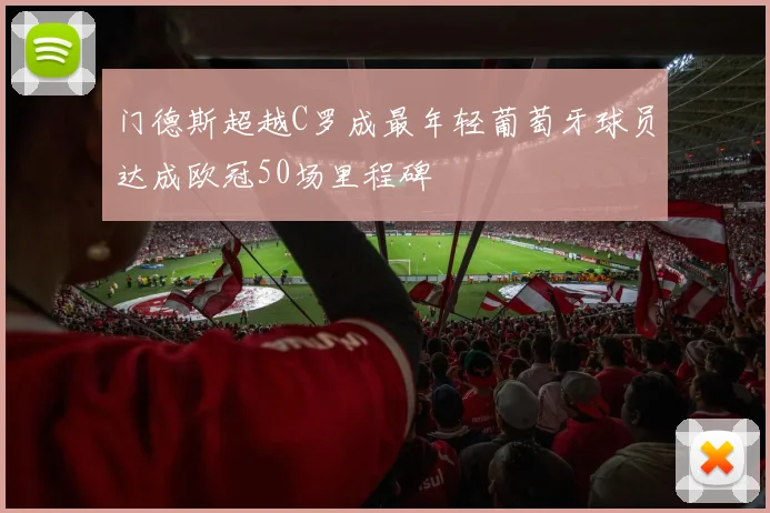 门德斯超越C罗成最年轻葡萄牙球员达成欧冠50场里程碑